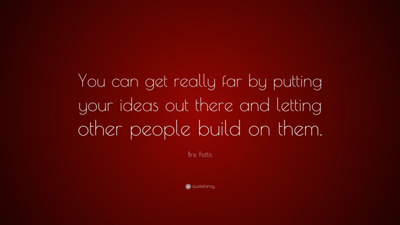 Bre Pettis Quote: “You can get really far by putting your ideas out there and letting other people build on them.”