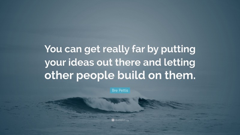 Bre Pettis Quote: “You can get really far by putting your ideas out there and letting other people build on them.”