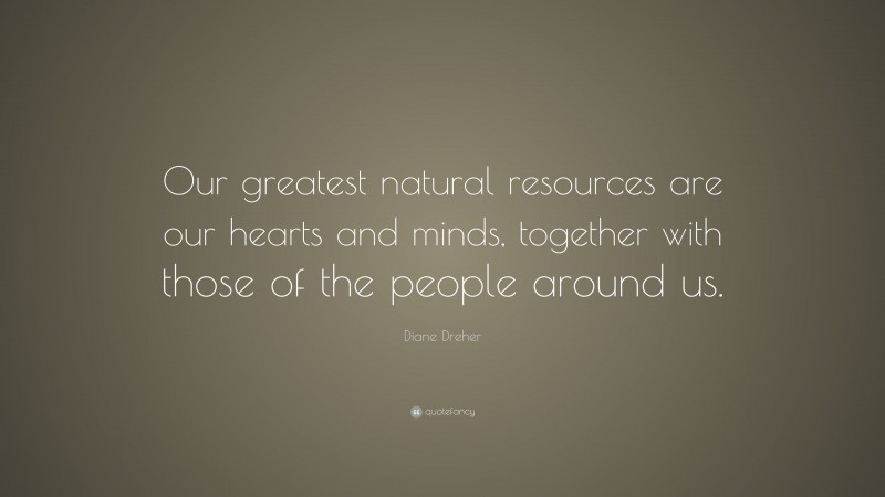 Diane Dreher Quote: “Our greatest natural resources are our hearts and minds, together with those of the people around us.”