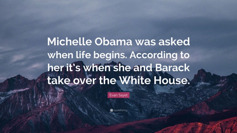 Evan Sayet Quote: “Michelle Obama was asked when life begins. According to her it’s when she and Barack take over the White House.”