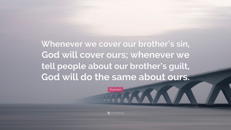 Poemen Quote: “Whenever we cover our brother’s sin, God will cover ours; whenever we tell people about our brother’s guilt, God will do the same about ours.”