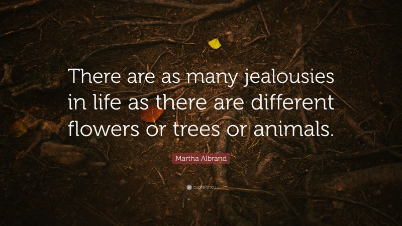 Martha Albrand Quote: “There are as many jealousies in life as there are different flowers or trees or animals.”