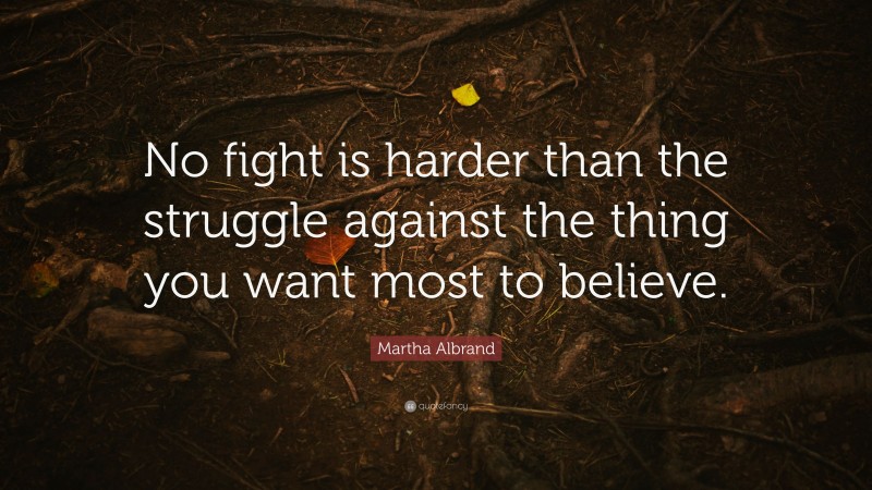 Martha Albrand Quote: “No fight is harder than the struggle against the thing you want most to believe.”
