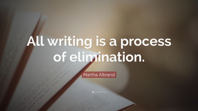 Martha Albrand Quote: “All writing is a process of elimination.”