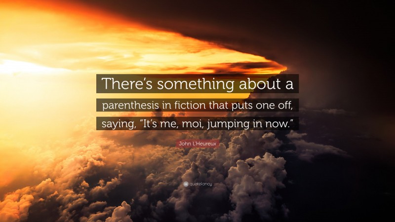 John L'Heureux Quote: “There’s something about a parenthesis in fiction that puts one off, saying, “It’s me, moi, jumping in now.””