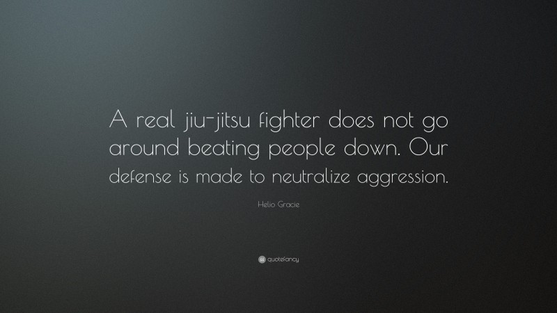 Helio Gracie Quote: “A real jiu-jitsu fighter does not go around beating people down. Our defense is made to neutralize aggression.”