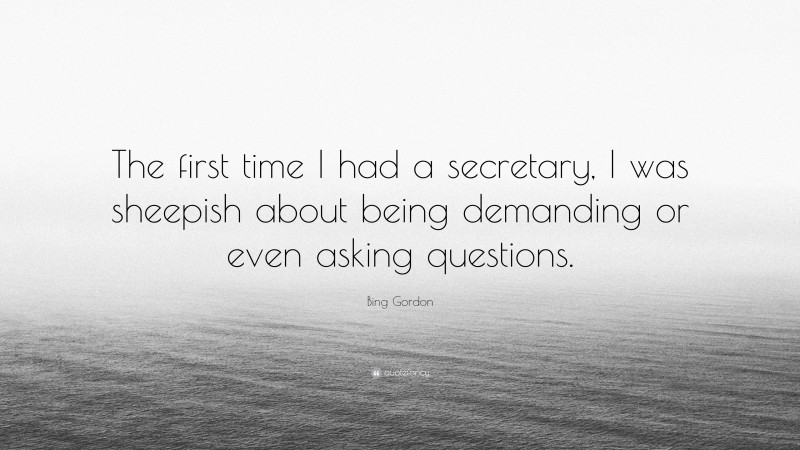 Bing Gordon Quote: “The first time I had a secretary, I was sheepish about being demanding or even asking questions.”