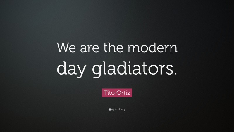 Tito Ortiz Quote: “We are the modern day gladiators.”