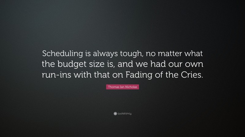 Thomas Ian Nicholas Quote: “Scheduling is always tough, no matter what the budget size is, and we had our own run-ins with that on Fading of the Cries.”