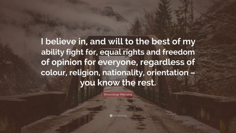 Binyavanga Wainaina Quote: “I believe in, and will to the best of my ability fight for, equal rights and freedom of opinion for everyone, regardless of colour, religion, nationality, orientation – you know the rest.”