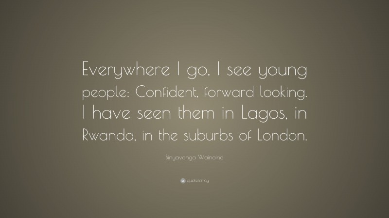 Binyavanga Wainaina Quote: “Everywhere I go, I see young people: Confident, forward looking. I have seen them in Lagos, in Rwanda, in the suburbs of London.”