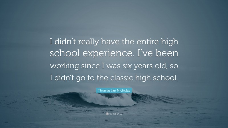 Thomas Ian Nicholas Quote: “I didn’t really have the entire high school experience. I’ve been working since I was six years old, so I didn’t go to the classic high school.”