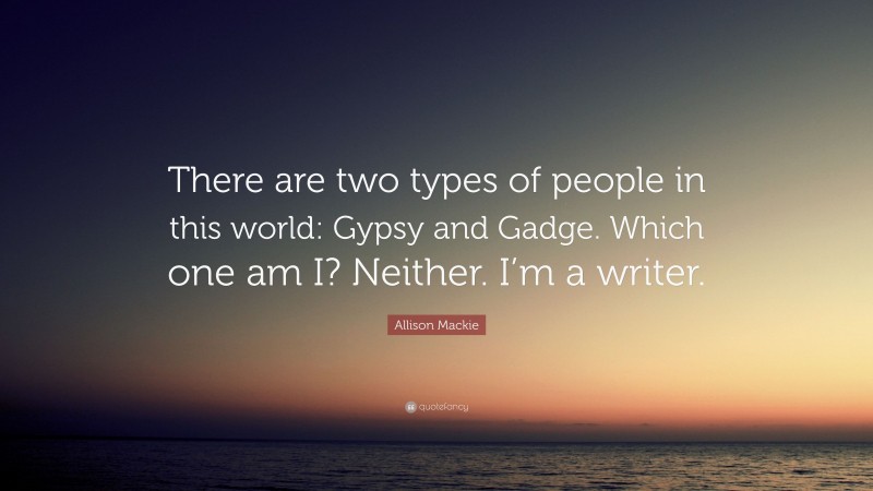 Allison Mackie Quote: “There are two types of people in this world: Gypsy and Gadge. Which one am I? Neither. I’m a writer.”