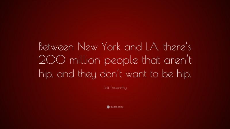 Jeff Foxworthy Quote: “Between New York and LA, there’s 200 million people that aren’t hip, and they don’t want to be hip.”
