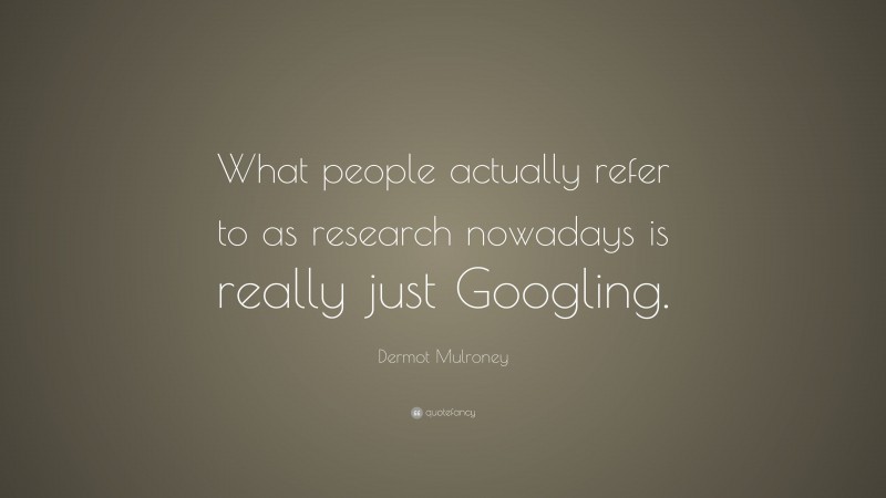Dermot Mulroney Quote: “What people actually refer to as research nowadays is really just Googling.”