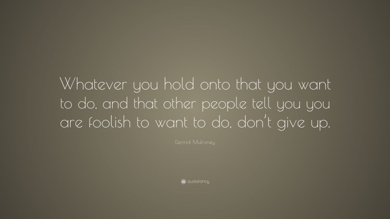 Dermot Mulroney Quote: “Whatever you hold onto that you want to do, and that other people tell you you are foolish to want to do, don’t give up.”