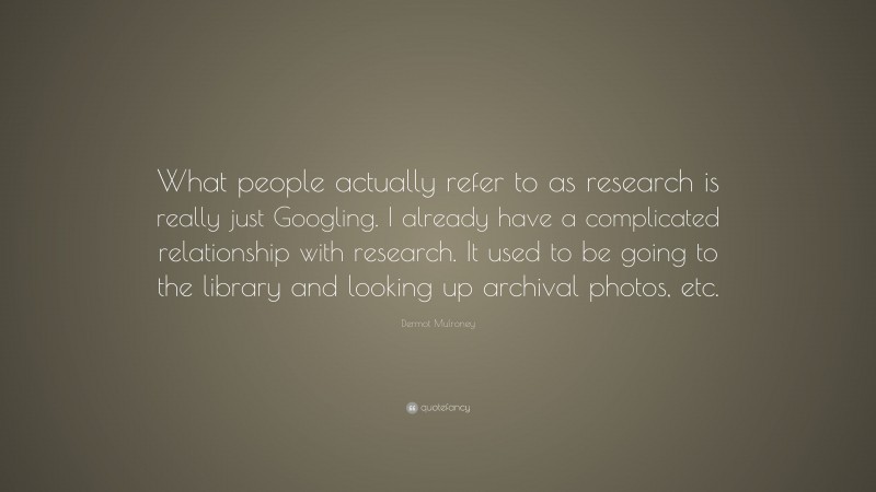 Dermot Mulroney Quote: “What people actually refer to as research is really just Googling. I already have a complicated relationship with research. It used to be going to the library and looking up archival photos, etc.”
