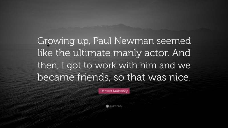 Dermot Mulroney Quote: “Growing up, Paul Newman seemed like the ultimate manly actor. And then, I got to work with him and we became friends, so that was nice.”