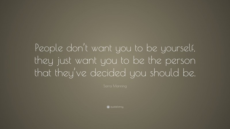 Sarra Manning Quote: “People don’t want you to be yourself, they just want you to be the person that they’ve decided you should be.”