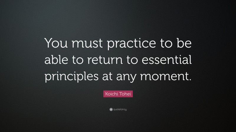 Koichi Tohei Quote: “You must practice to be able to return to essential principles at any moment.”