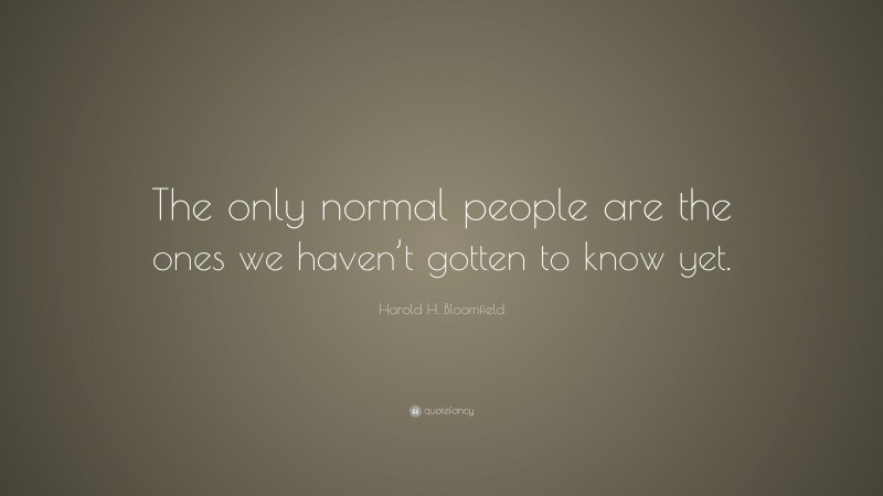 Harold H. Bloomfield Quote: “The only normal people are the ones we haven’t gotten to know yet.”