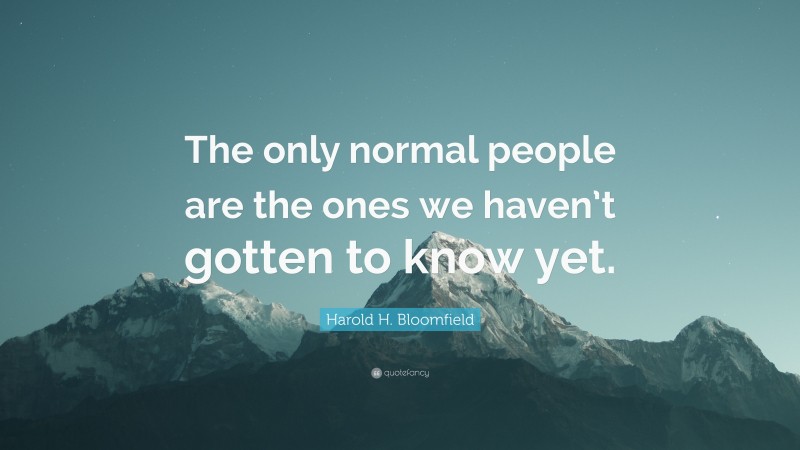 Harold H. Bloomfield Quote: “The only normal people are the ones we haven’t gotten to know yet.”