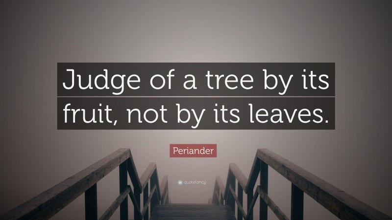 Periander Quote: “Judge of a tree by its fruit, not by its leaves.”