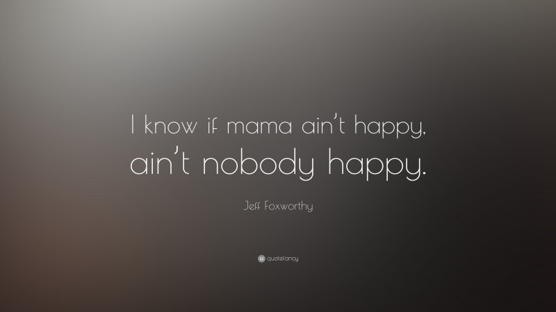 Jeff Foxworthy Quote: “I know if mama ain’t happy, ain’t nobody happy.”