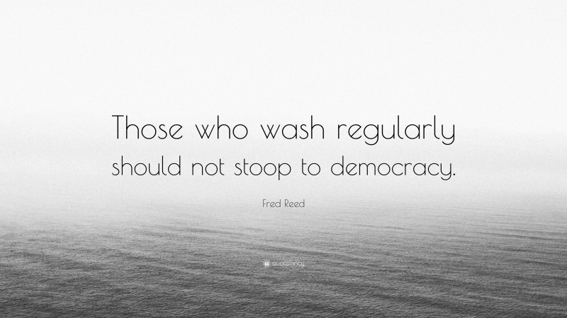 Fred Reed Quote: “Those who wash regularly should not stoop to democracy.”