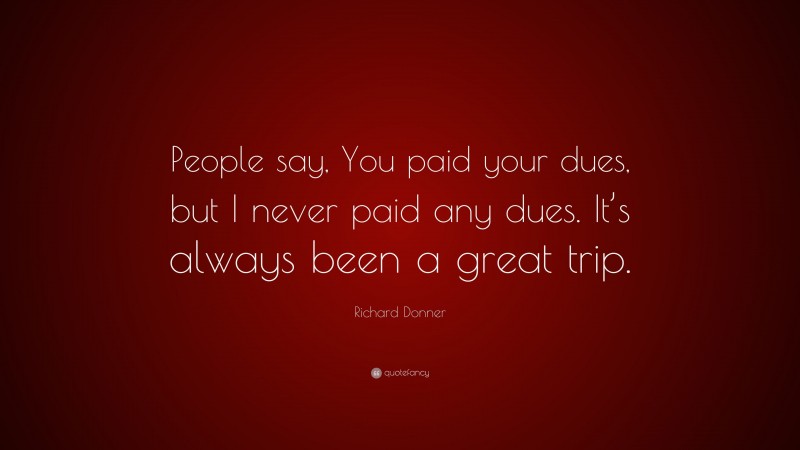 Richard Donner Quote: “People say, You paid your dues, but I never paid any dues. It’s always been a great trip.”