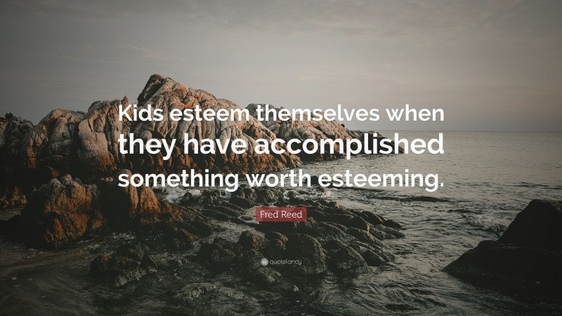 Fred Reed Quote: “Kids esteem themselves when they have accomplished something worth esteeming.”