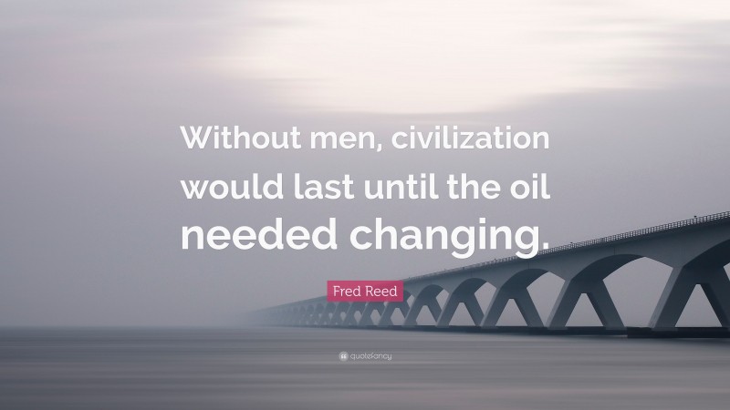 Fred Reed Quote: “Without men, civilization would last until the oil needed changing.”