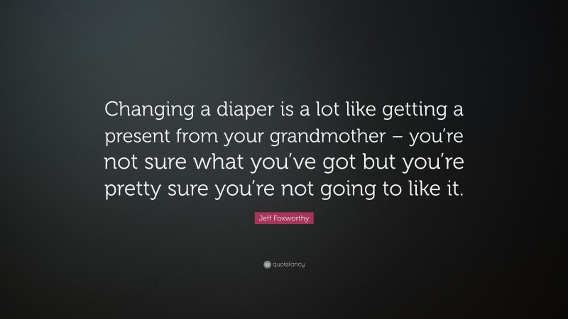Jeff Foxworthy Quote: “Changing a diaper is a lot like getting a present from your grandmother – you’re not sure what you’ve got but you’re pretty sure you’re not going to like it.”