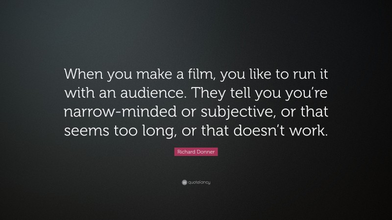 Richard Donner Quote: “When you make a film, you like to run it with an audience. They tell you you’re narrow-minded or subjective, or that seems too long, or that doesn’t work.”