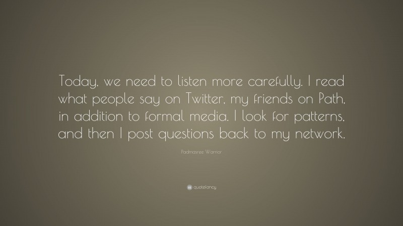 Padmasree Warrior Quote: “Today, we need to listen more carefully. I read what people say on Twitter, my friends on Path, in addition to formal media. I look for patterns, and then I post questions back to my network.”