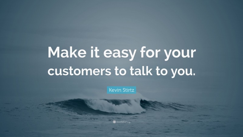 Kevin Stirtz Quote: “Make it easy for your customers to talk to you.”