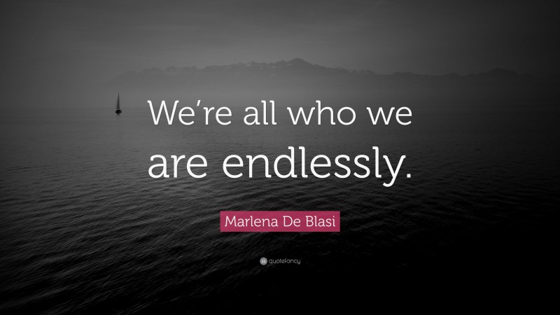 Marlena De Blasi Quote: “We’re all who we are endlessly.”
