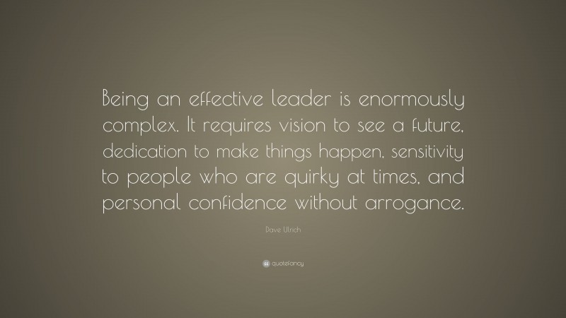 Dave Ulrich Quote: “Being an effective leader is enormously complex. It requires vision to see a future, dedication to make things happen, sensitivity to people who are quirky at times, and personal confidence without arrogance.”