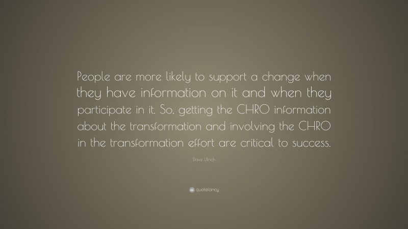 Dave Ulrich Quote: “People are more likely to support a change when they have information on it and when they participate in it. So, getting the CHRO information about the transformation and involving the CHRO in the transformation effort are critical to success.”