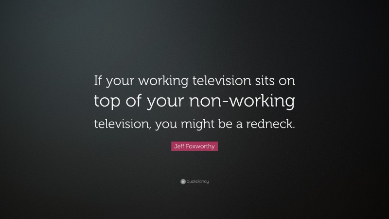 Jeff Foxworthy Quote: “If your working television sits on top of your non-working television, you might be a redneck.”