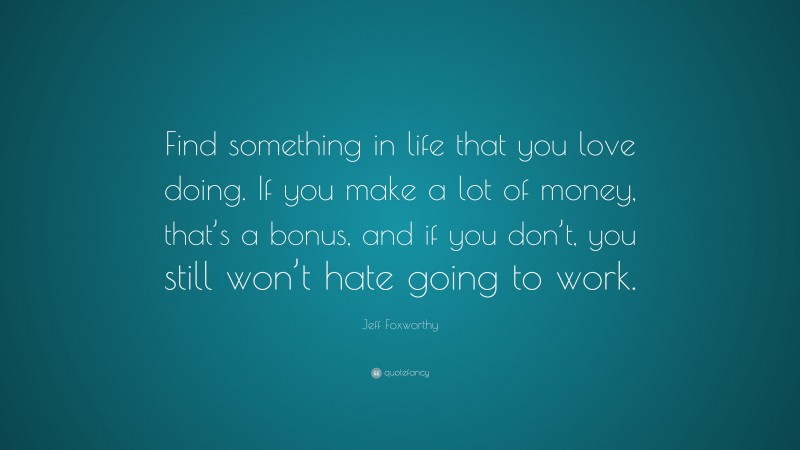 Jeff Foxworthy Quote: “Find something in life that you love doing. If you make a lot of money, that’s a bonus, and if you don’t, you still won’t hate going to work.”