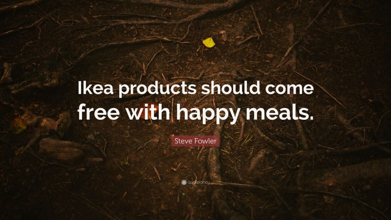 Steve Fowler Quote: “Ikea products should come free with happy meals.”