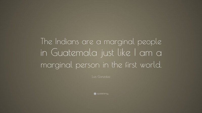 Luis Gonzalez Quote: “The Indians are a marginal people in Guatemala just like I am a marginal person in the first world.”