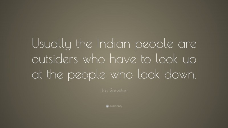 Luis Gonzalez Quote: “Usually the Indian people are outsiders who have to look up at the people who look down.”