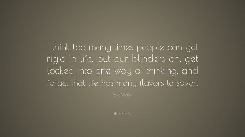 Dave Smalley Quote: “I think too many times people can get rigid in life, put our blinders on, get locked into one way of thinking, and forget that life has many flavors to savor.”