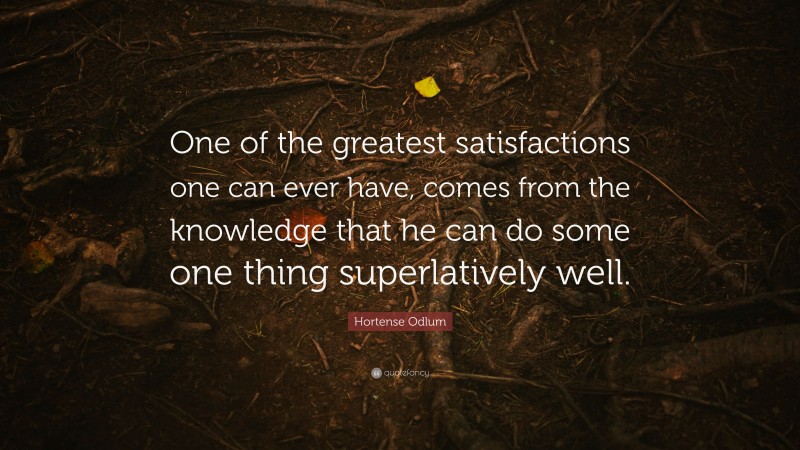Hortense Odlum Quote: “One of the greatest satisfactions one can ever have, comes from the knowledge that he can do some one thing superlatively well.”
