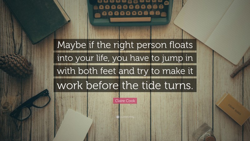 Claire Cook Quote: “Maybe if the right person floats into your life, you have to jump in with both feet and try to make it work before the tide turns.”