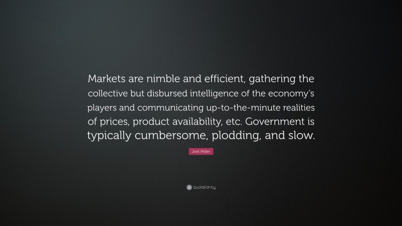 Joel Miller Quote: “Markets are nimble and efficient, gathering the collective but disbursed intelligence of the economy’s players and communicating up-to-the-minute realities of prices, product availability, etc. Government is typically cumbersome, plodding, and slow.”