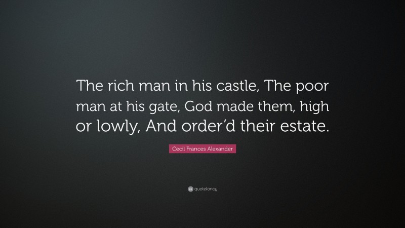 Cecil Frances Alexander Quote: “The rich man in his castle, The poor man at his gate, God made them, high or lowly, And order’d their estate.”