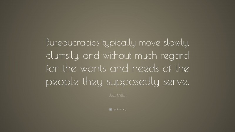 Joel Miller Quote: “Bureaucracies typically move slowly, clumsily, and without much regard for the wants and needs of the people they supposedly serve.”